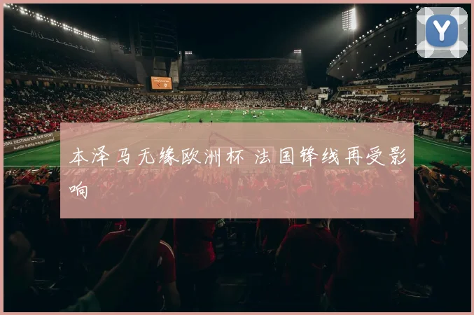 本泽马无缘欧洲杯 法国锋线再受影响