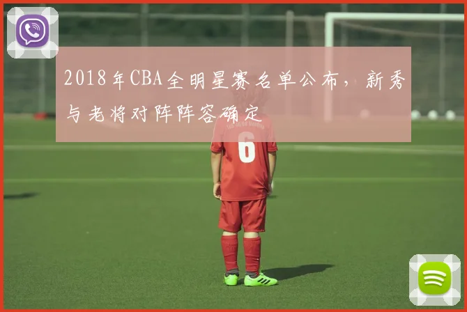 2018年CBA全明星赛名单公布，新秀与老将对阵阵容确定