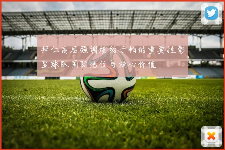 拜仁高层强调续约于帕的重要性彰显球队国际地位与核心价值