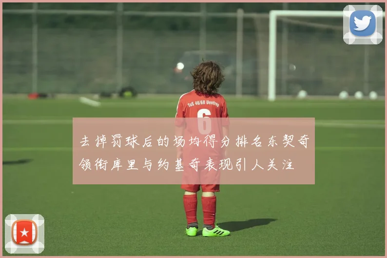 去掉罚球后的场均得分排名东契奇领衔库里与约基奇表现引人关注