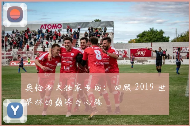 奥恰洛夫独家专访：回顾 2019 世界杯的巅峰与心路