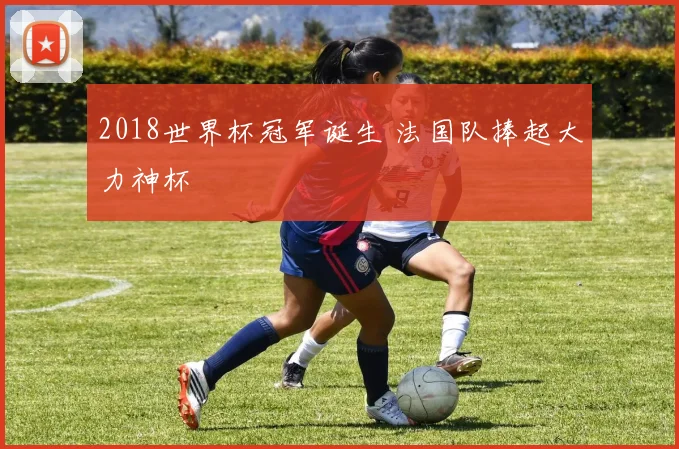 2018世界杯冠军诞生 法国队捧起大力神杯